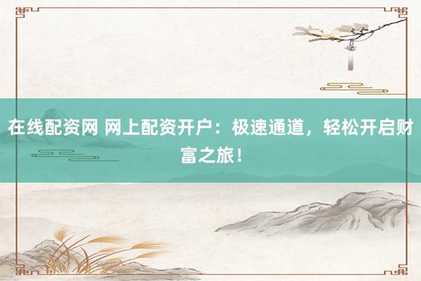 在线配资网 网上配资开户：极速通道，轻松开启财富之旅！