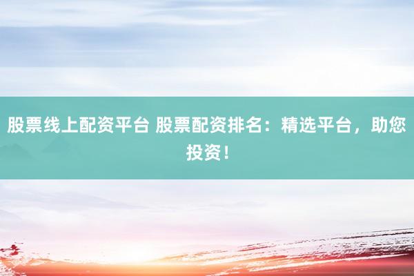 股票线上配资平台 股票配资排名：精选平台，助您投资！