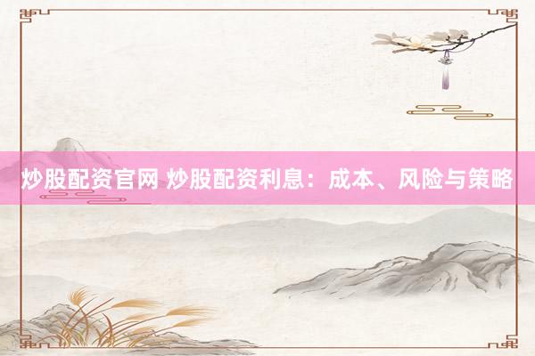 炒股配资官网 炒股配资利息：成本、风险与策略
