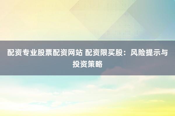 配资专业股票配资网站 配资限买股：风险提示与投资策略
