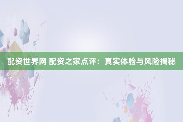配资世界网 配资之家点评：真实体验与风险揭秘