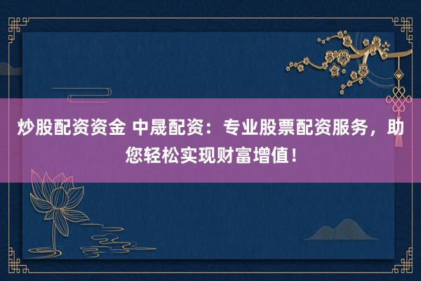 炒股配资资金 中晟配资：专业股票配资服务，助您轻松实现财富增值！