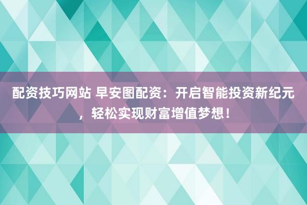 配资技巧网站 早安图配资：开启智能投资新纪元，轻松实现财富增值梦想！