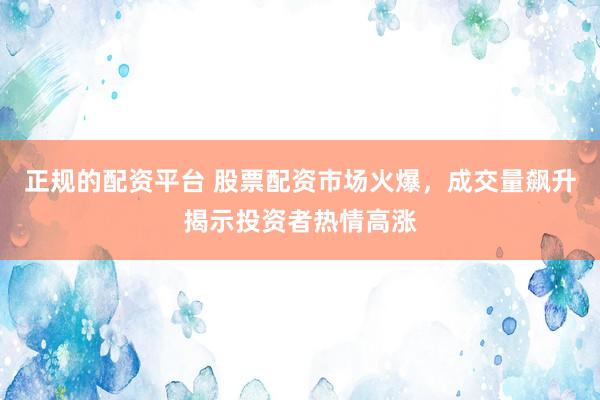 正规的配资平台 股票配资市场火爆，成交量飙升揭示投资者热情高涨