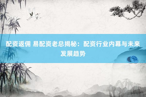 配资返佣 易配资老总揭秘：配资行业内幕与未来发展趋势
