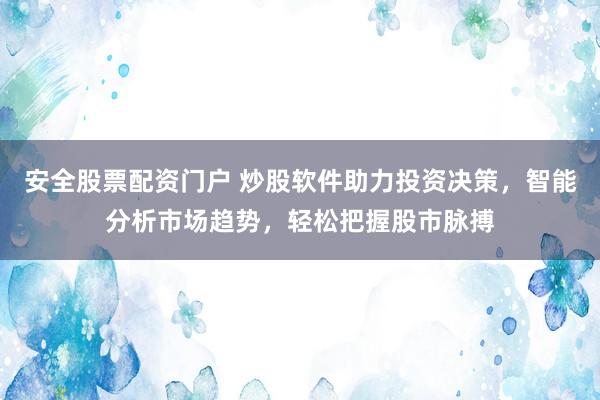 安全股票配资门户 炒股软件助力投资决策，智能分析市场趋势，轻松把握股市脉搏