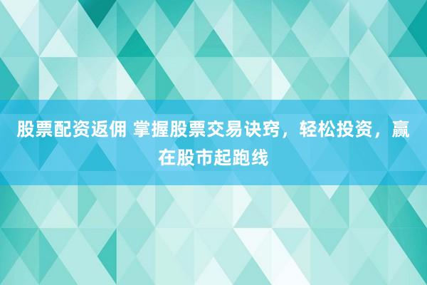 股票配资返佣 掌握股票交易诀窍，轻松投资，赢在股市起跑线