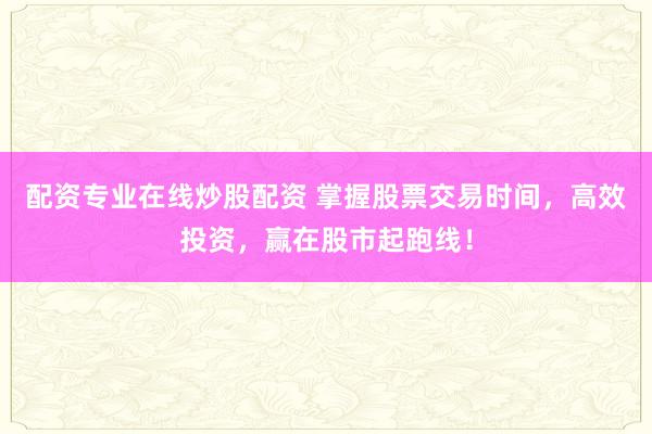 配资专业在线炒股配资 掌握股票交易时间，高效投资，赢在股市起跑线！