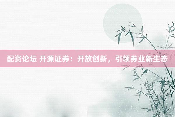 配资论坛 开源证券:开放创新,引领券业新生态