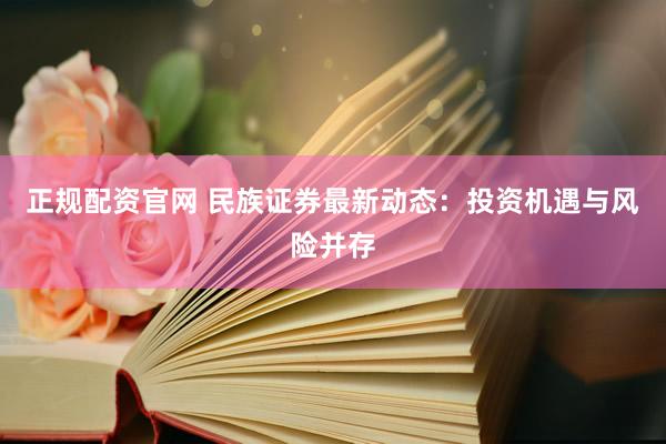 正规配资官网 民族证券最新动态:投资机遇与风险并存