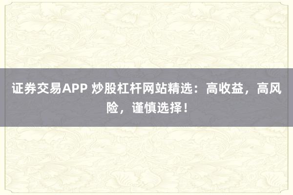 证券交易APP 炒股杠杆网站精选:高收益,高风险,谨慎选择!