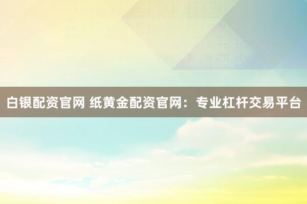白银配资官网 纸黄金配资官网:专业杠杆交易平台