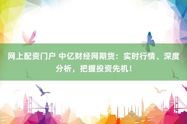 网上配资门户 中亿财经网期货:实时行情、深度分析,把握投资先机!