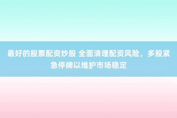最好的股票配资炒股 全面清理配资风险,多股紧急停牌以维护市场稳定