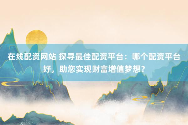 在线配资网站 探寻最佳配资平台:哪个配资平台好,助您实现财富增值梦想?
