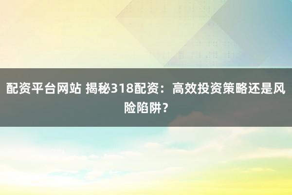 配资平台网站 揭秘318配资:高效投资策略还是风险陷阱?