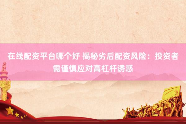 在线配资平台哪个好 揭秘劣后配资风险:投资者需谨慎应对高杠杆诱惑