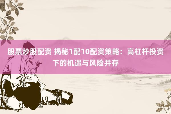 股票炒股配资 揭秘1配10配资策略:高杠杆投资下的机遇与风险并存