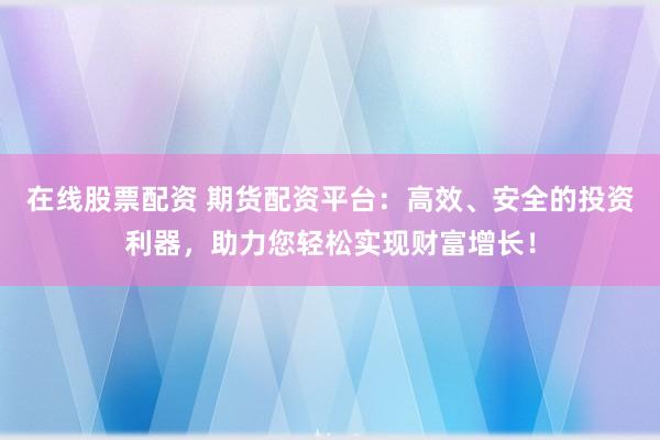 在线股票配资 期货配资平台:高效、安全的投资利器,助力您轻松实现财富增长!