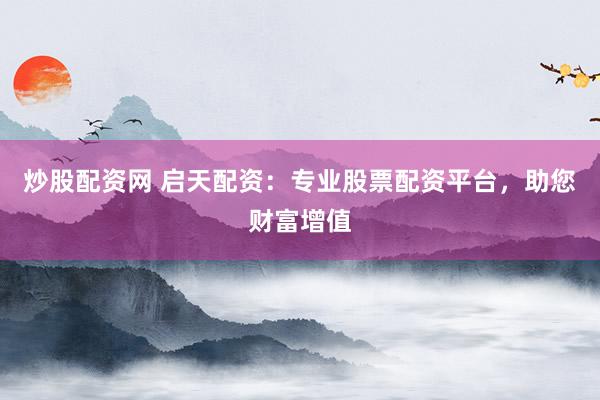 炒股配资网 启天配资:专业股票配资平台,助您财富增值