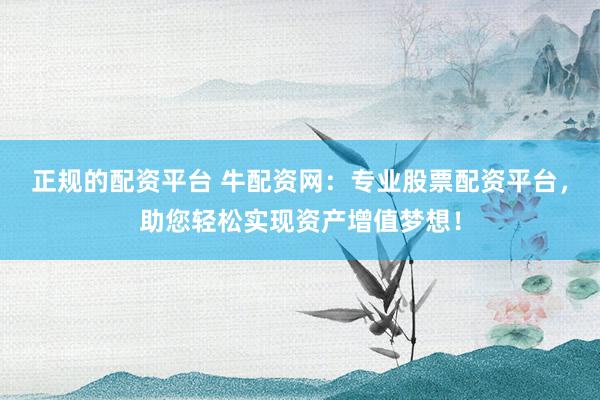正规的配资平台 牛配资网:专业股票配资平台,助您轻松实现资产增值梦想!