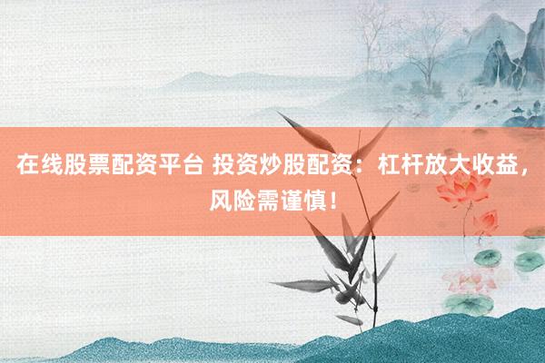 在线股票配资平台 投资炒股配资:杠杆放大收益,风险需谨慎!