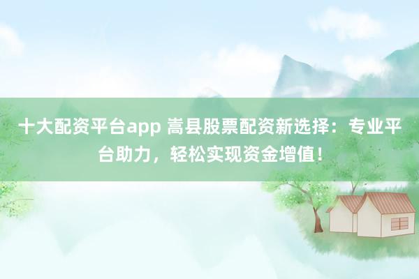 十大配资平台app 嵩县股票配资新选择:专业平台助力,轻松实现资金增值!