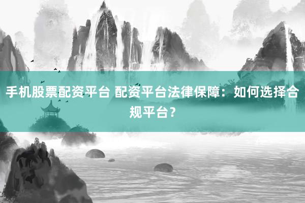 手机股票配资平台 配资平台法律保障：如何选择合规平台？