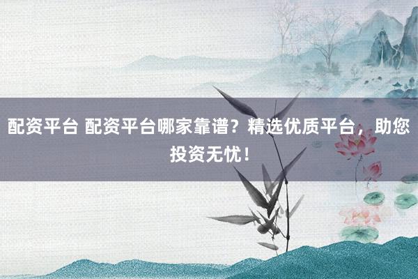 配资平台 配资平台哪家靠谱？精选优质平台，助您投资无忧！