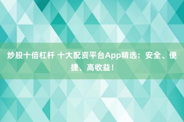 炒股十倍杠杆 十大配资平台App精选：安全、便捷、高收益！