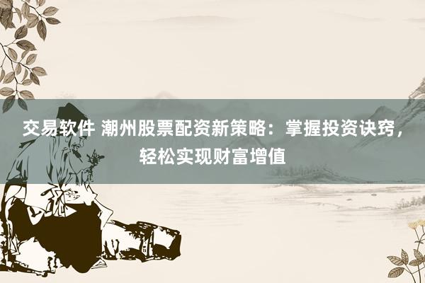 交易软件 潮州股票配资新策略：掌握投资诀窍，轻松实现财富增值