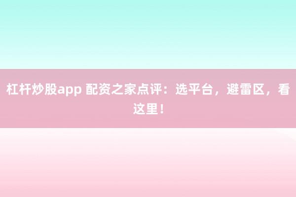 杠杆炒股app 配资之家点评：选平台，避雷区，看这里！