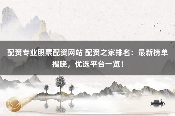 配资专业股票配资网站 配资之家排名：最新榜单揭晓，优选平台一览！