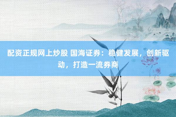 配资正规网上炒股 国海证券:稳健发展,创新驱动,打造一流券商