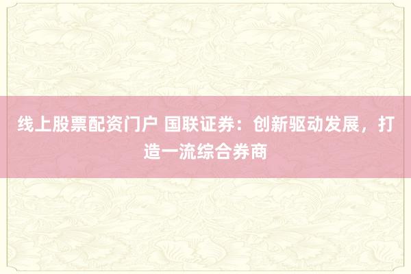线上股票配资门户 国联证券:创新驱动发展,打造一流综合券商
