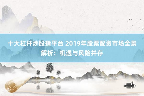 十大杠杆炒股指平台 2019年股票配资市场全景解析:机遇与风险并存