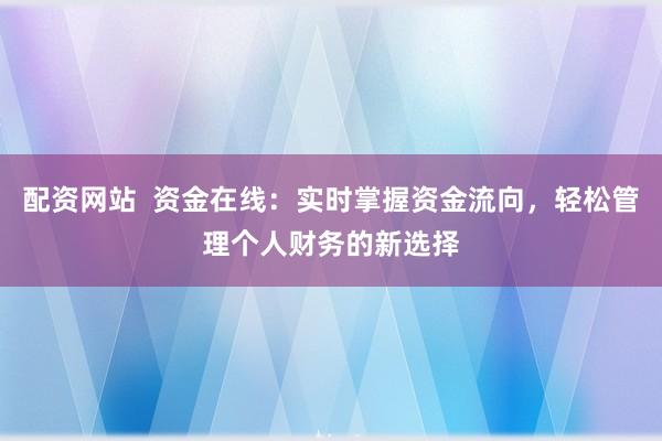 配资网站 资金在线:实时掌握资金流向,轻松管理个人财务的新选择