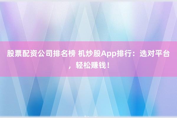 股票配资公司排名榜 机炒股App排行:选对平台,轻松赚钱!