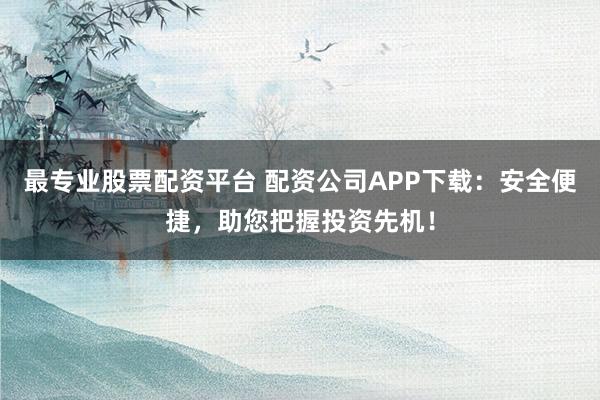 最专业股票配资平台 配资公司APP下载:安全便捷,助您把握投资先机!