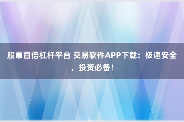 股票百倍杠杆平台 交易软件APP下载:极速安全,投资必备!