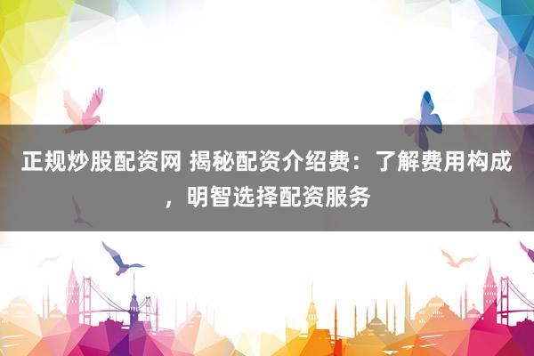 正规炒股配资网 揭秘配资介绍费：了解费用构成，明智选择配资服务