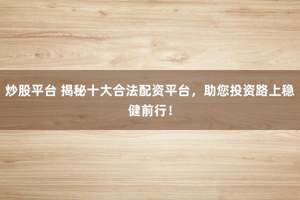 炒股平台 揭秘十大合法配资平台,助您投资路上稳健前行!