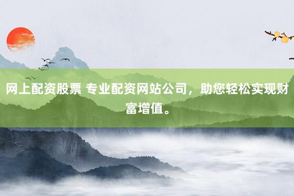 网上配资股票 专业配资网站公司，助您轻松实现财富增值。