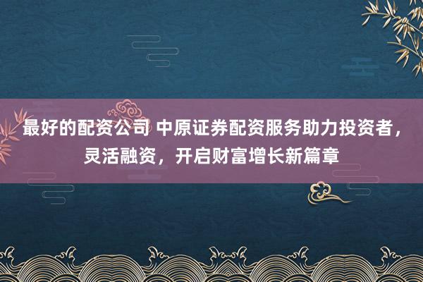 最好的配资公司 中原证券配资服务助力投资者，灵活融资，开启财富增长新篇章