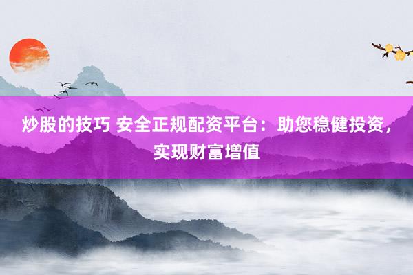 炒股的技巧 安全正规配资平台:助您稳健投资,实现财富增值