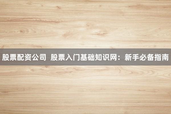 股票配资公司  股票入门基础知识网：新手必备指南