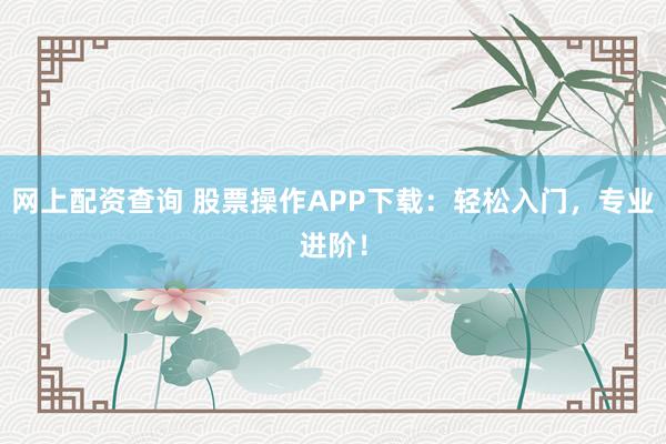 网上配资查询 股票操作APP下载:轻松入门,专业进阶!