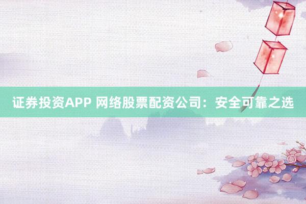 证券投资APP 网络股票配资公司：安全可靠之选