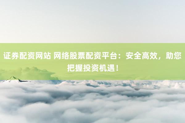 证券配资网站 网络股票配资平台:安全高效,助您把握投资机遇!