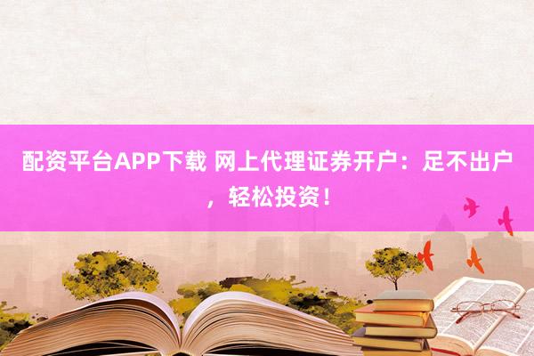 配资平台APP下载 网上代理证券开户：足不出户，轻松投资！